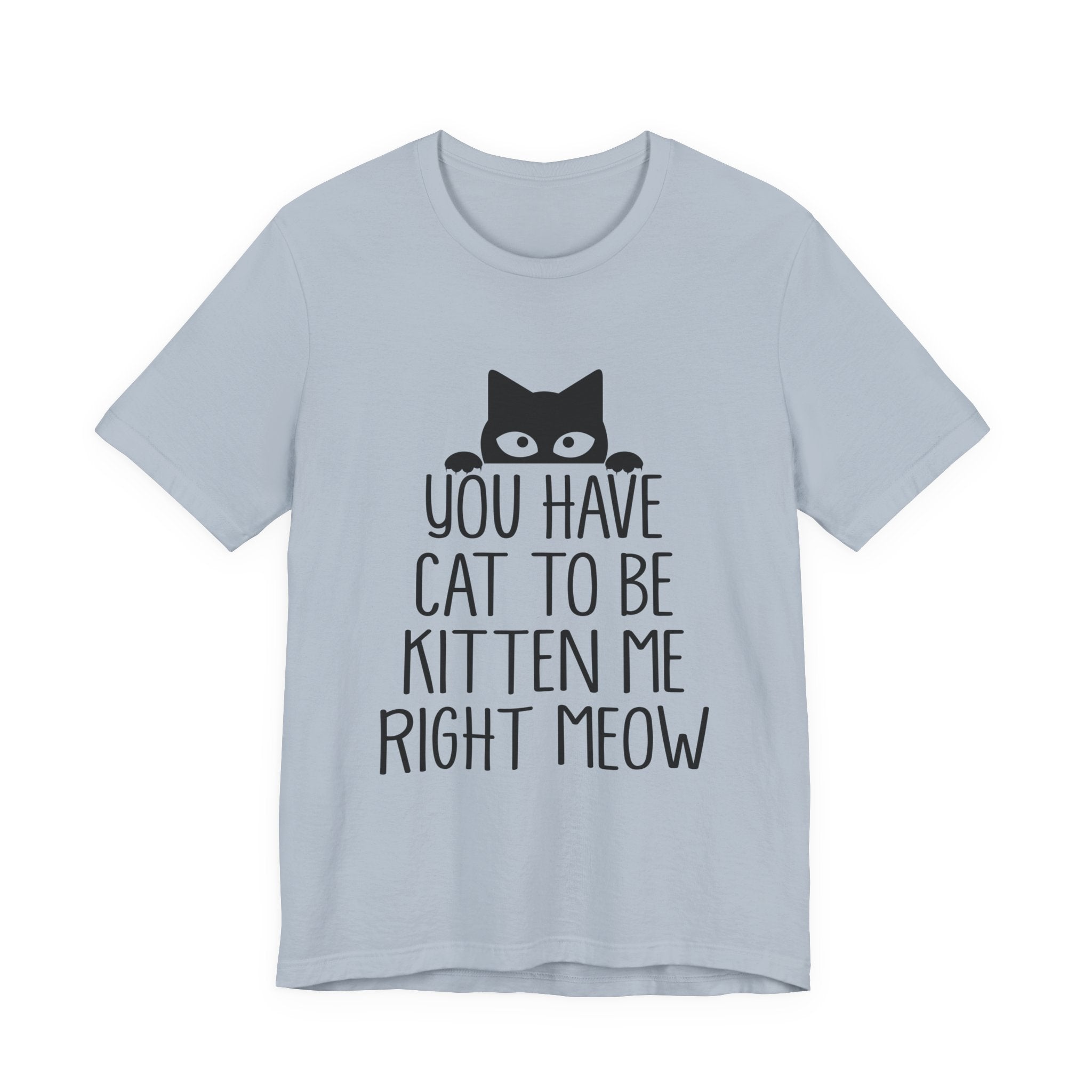 You Have Cat To Be Kitten Me Right Meow T-Shirt | Funny Cat Lover Gift