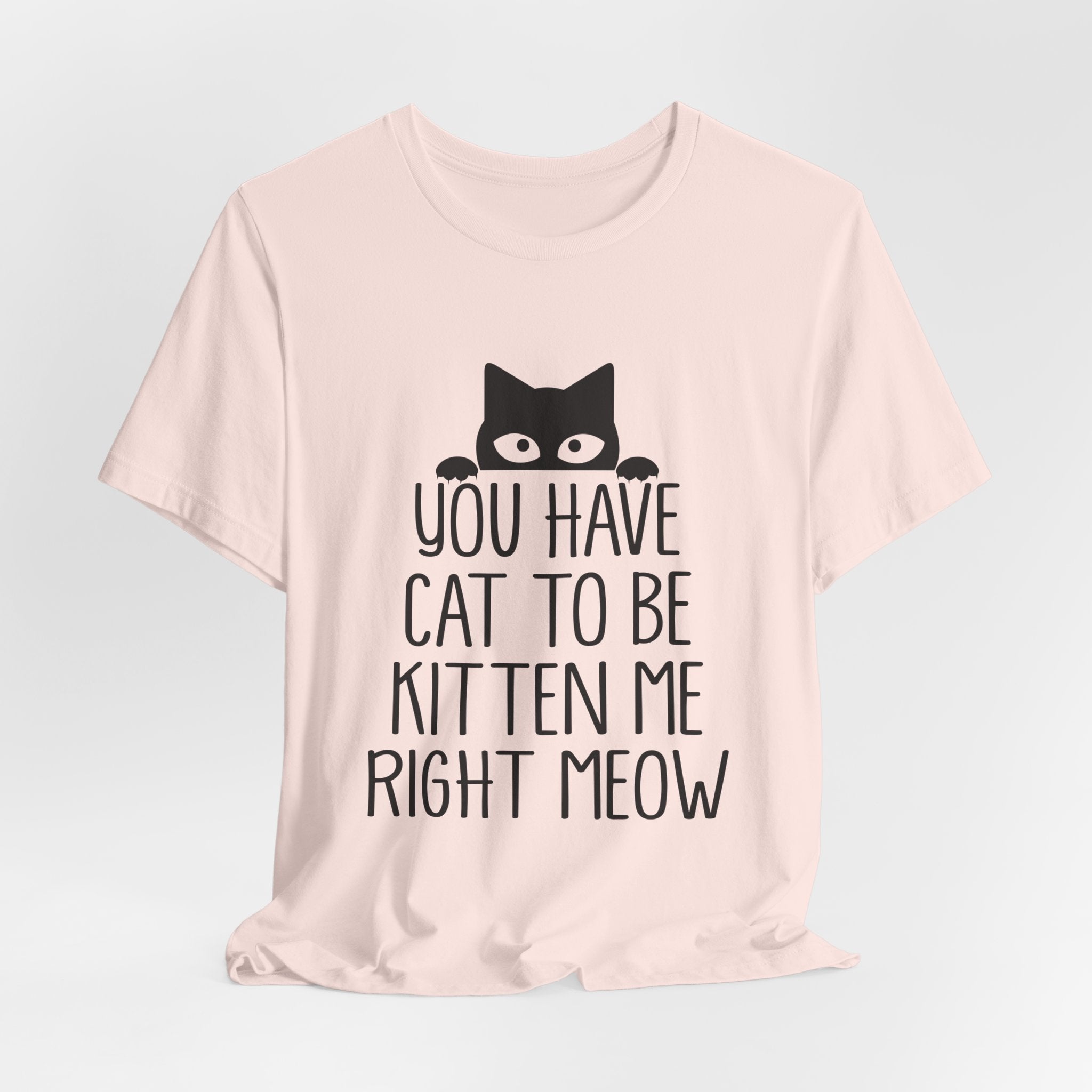 You Have Cat To Be Kitten Me Right Meow T-Shirt | Funny Cat Lover Gift