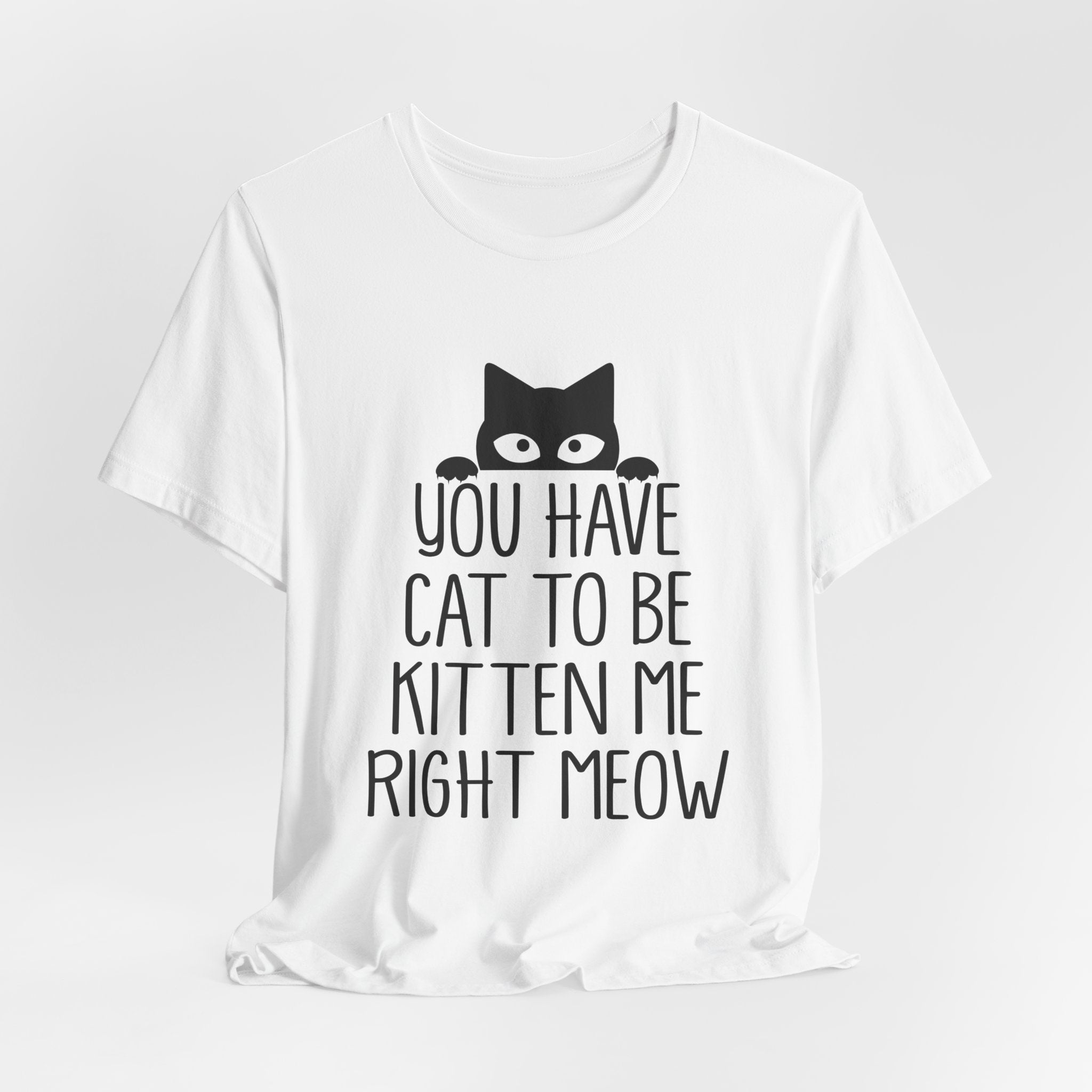 You Have Cat To Be Kitten Me Right Meow T-Shirt | Funny Cat Lover Gift