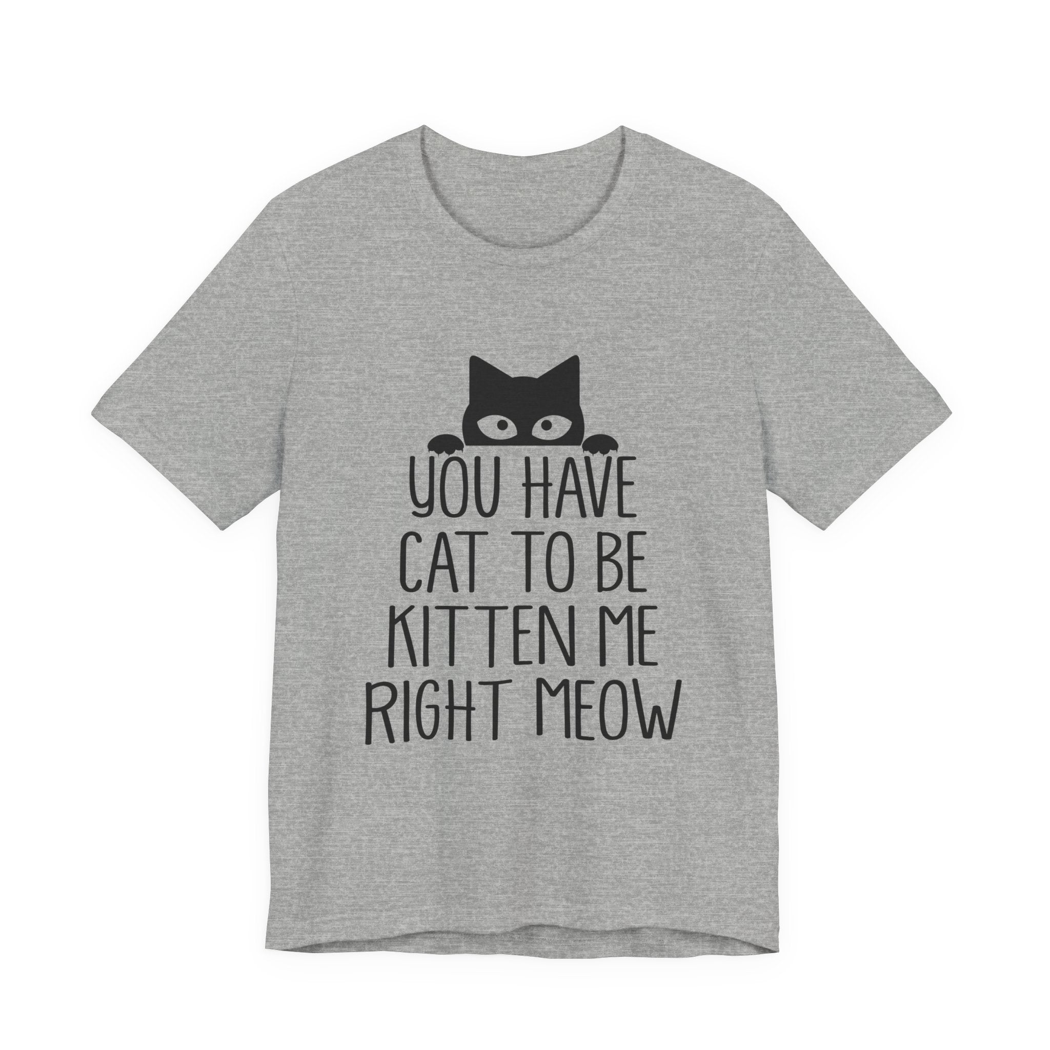 You Have Cat To Be Kitten Me Right Meow T-Shirt | Funny Cat Lover Gift