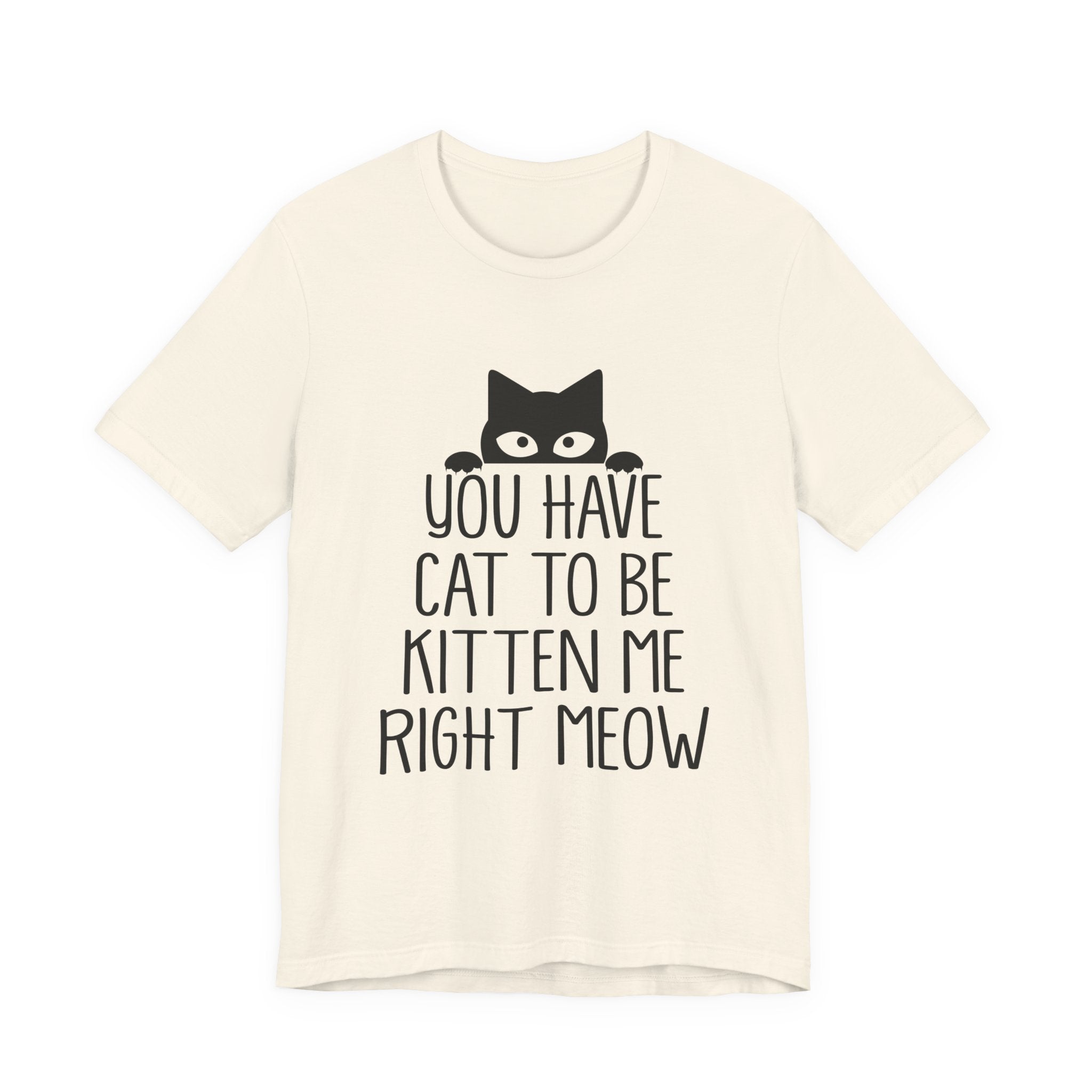 You Have Cat To Be Kitten Me Right Meow T-Shirt | Funny Cat Lover Gift