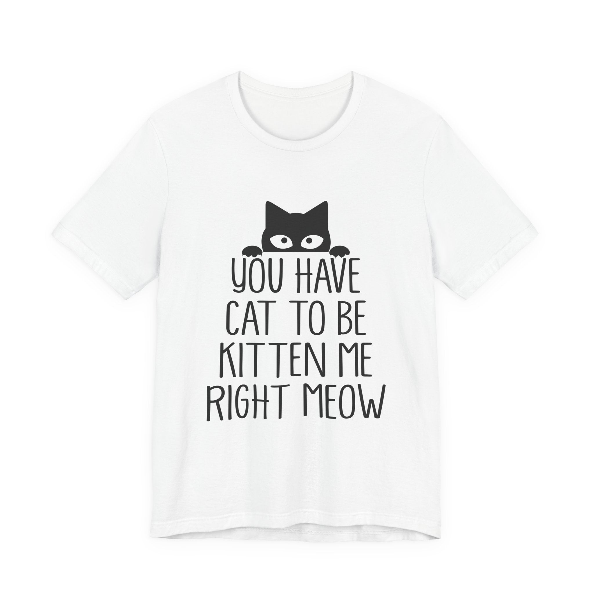 You Have Cat To Be Kitten Me Right Meow T-Shirt | Funny Cat Lover Gift